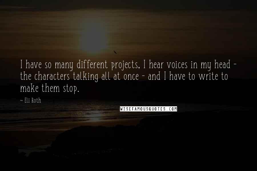 Eli Roth Quotes: I have so many different projects, I hear voices in my head - the characters talking all at once - and I have to write to make them stop.