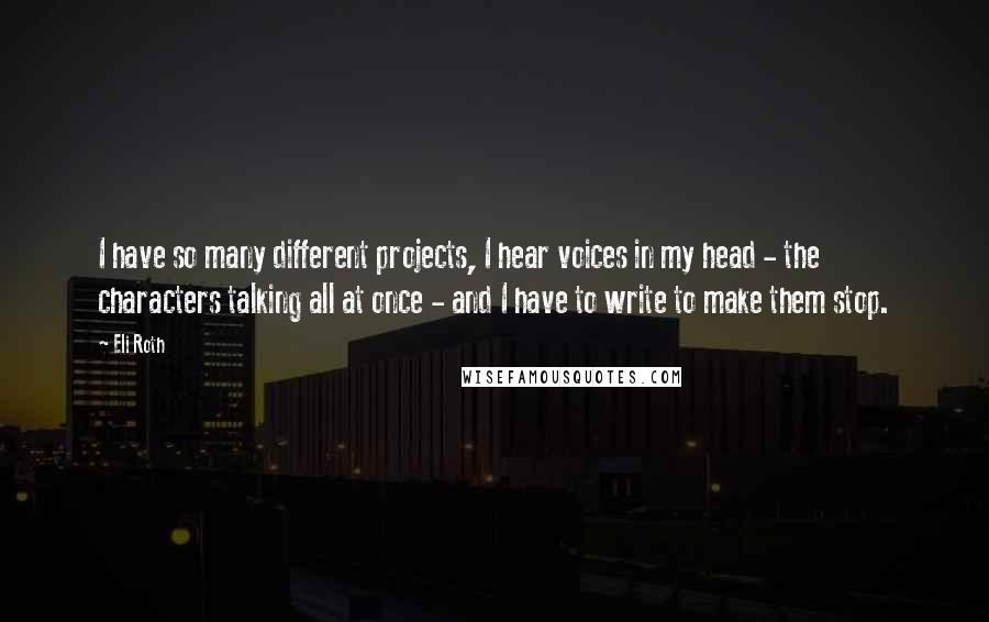 Eli Roth Quotes: I have so many different projects, I hear voices in my head - the characters talking all at once - and I have to write to make them stop.