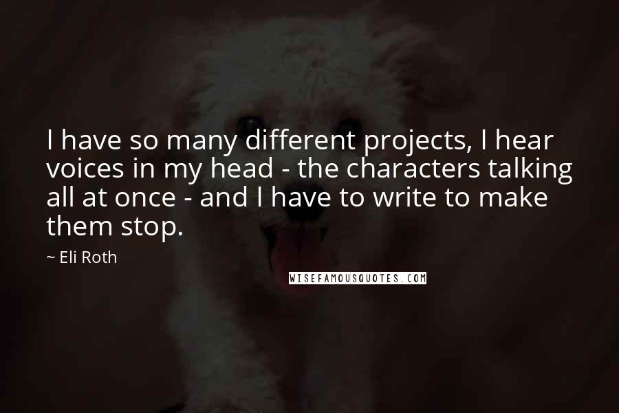 Eli Roth Quotes: I have so many different projects, I hear voices in my head - the characters talking all at once - and I have to write to make them stop.