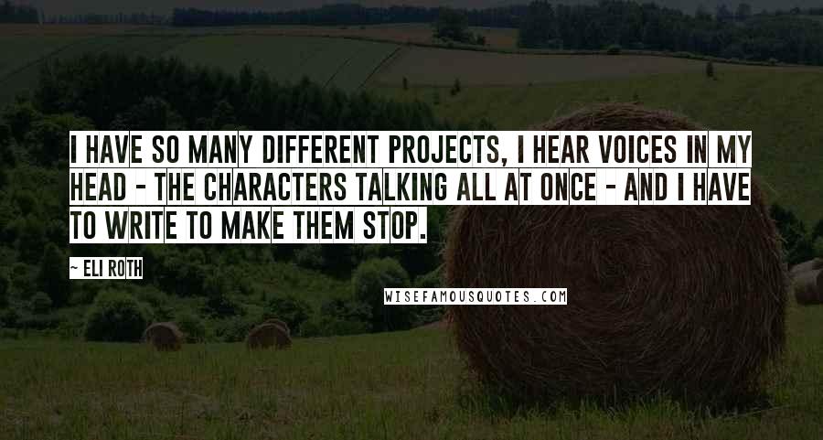 Eli Roth Quotes: I have so many different projects, I hear voices in my head - the characters talking all at once - and I have to write to make them stop.