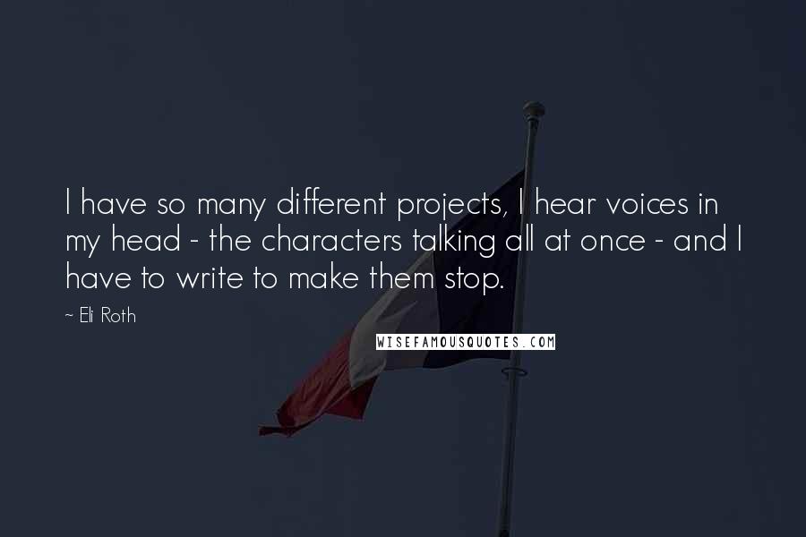 Eli Roth Quotes: I have so many different projects, I hear voices in my head - the characters talking all at once - and I have to write to make them stop.