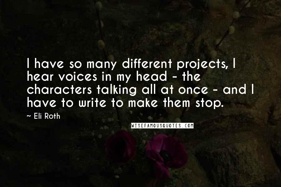 Eli Roth Quotes: I have so many different projects, I hear voices in my head - the characters talking all at once - and I have to write to make them stop.