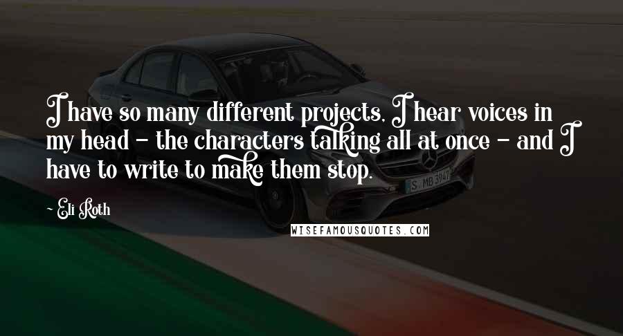 Eli Roth Quotes: I have so many different projects, I hear voices in my head - the characters talking all at once - and I have to write to make them stop.