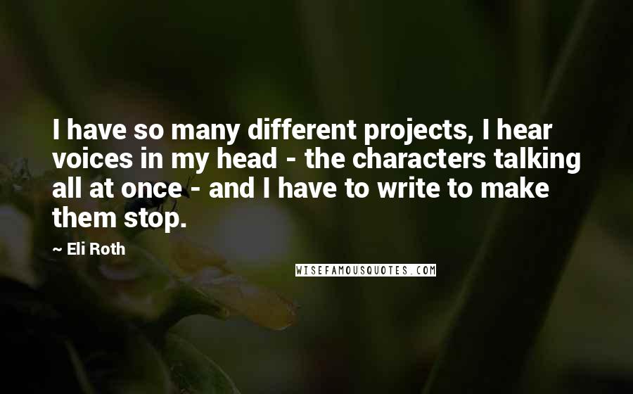 Eli Roth Quotes: I have so many different projects, I hear voices in my head - the characters talking all at once - and I have to write to make them stop.