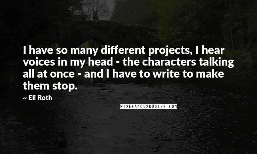 Eli Roth Quotes: I have so many different projects, I hear voices in my head - the characters talking all at once - and I have to write to make them stop.