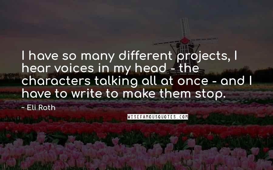 Eli Roth Quotes: I have so many different projects, I hear voices in my head - the characters talking all at once - and I have to write to make them stop.