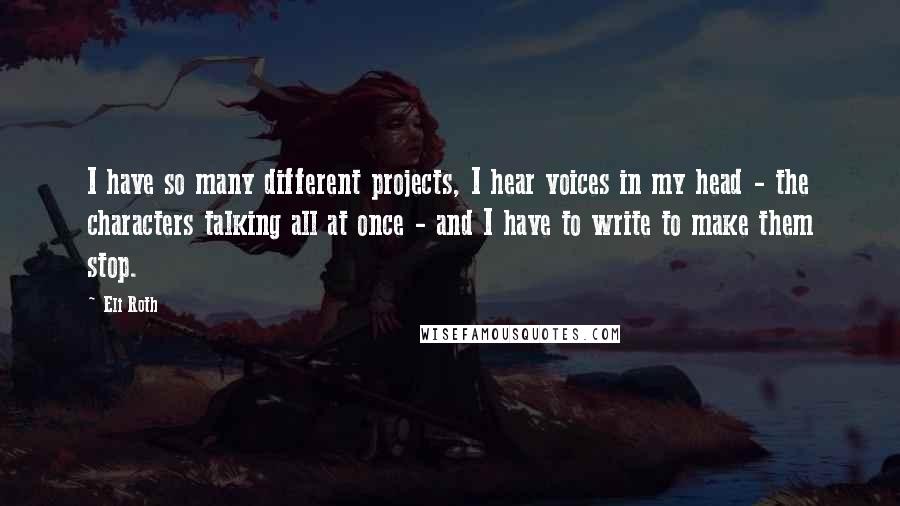 Eli Roth Quotes: I have so many different projects, I hear voices in my head - the characters talking all at once - and I have to write to make them stop.