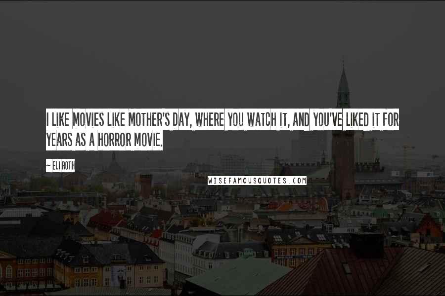 Eli Roth Quotes: I like movies like Mother's Day, where you watch it, and you've liked it for years as a horror movie.