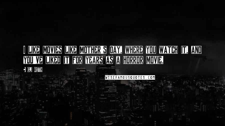 Eli Roth Quotes: I like movies like Mother's Day, where you watch it, and you've liked it for years as a horror movie.