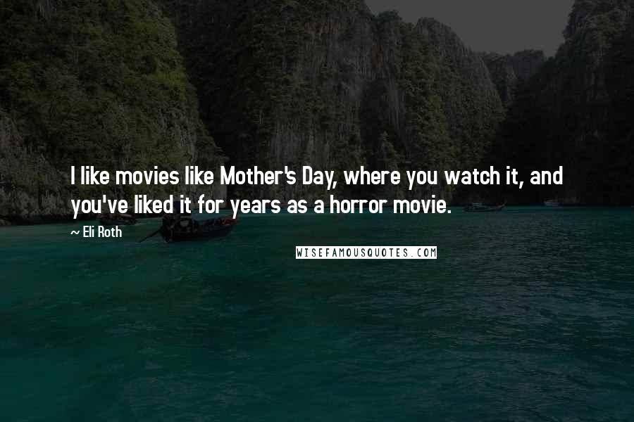 Eli Roth Quotes: I like movies like Mother's Day, where you watch it, and you've liked it for years as a horror movie.