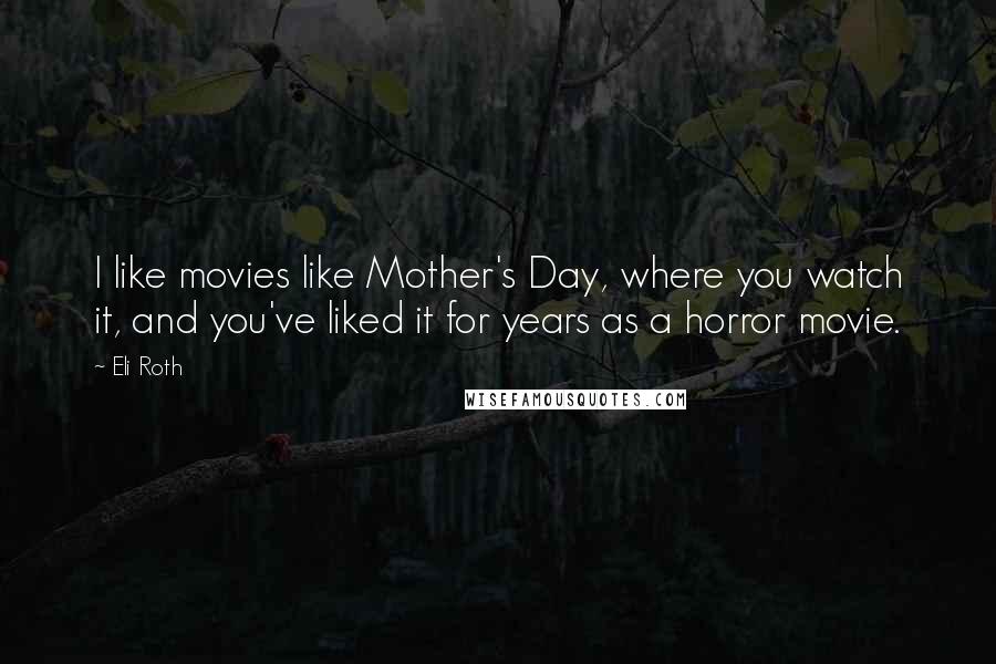 Eli Roth Quotes: I like movies like Mother's Day, where you watch it, and you've liked it for years as a horror movie.