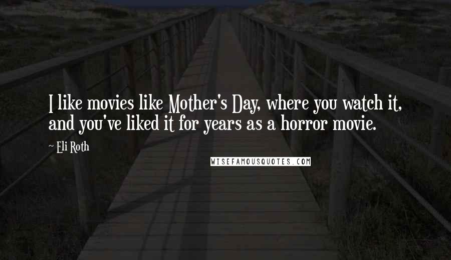Eli Roth Quotes: I like movies like Mother's Day, where you watch it, and you've liked it for years as a horror movie.