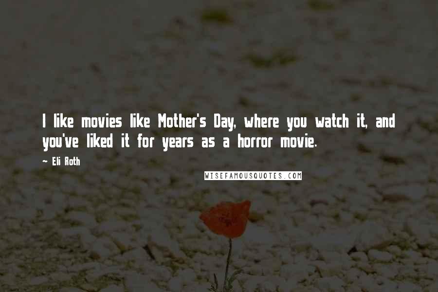 Eli Roth Quotes: I like movies like Mother's Day, where you watch it, and you've liked it for years as a horror movie.