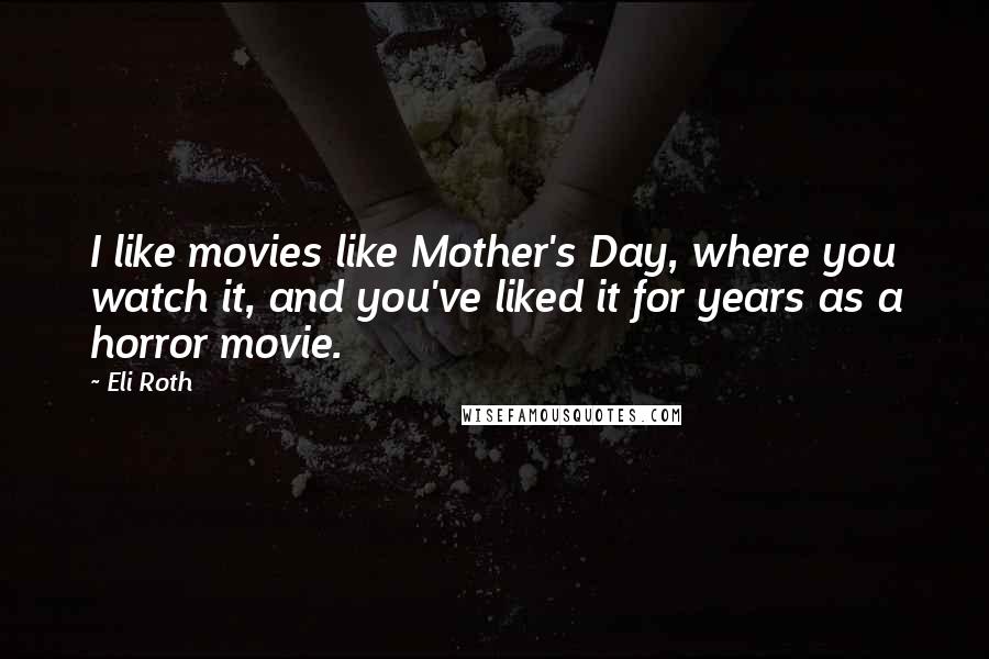 Eli Roth Quotes: I like movies like Mother's Day, where you watch it, and you've liked it for years as a horror movie.