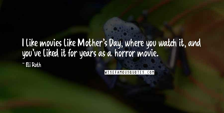 Eli Roth Quotes: I like movies like Mother's Day, where you watch it, and you've liked it for years as a horror movie.