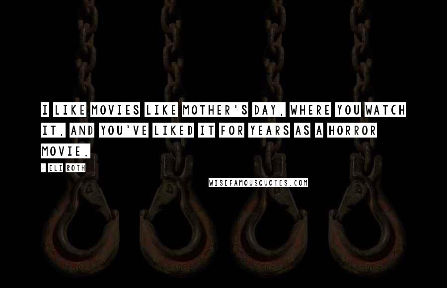 Eli Roth Quotes: I like movies like Mother's Day, where you watch it, and you've liked it for years as a horror movie.