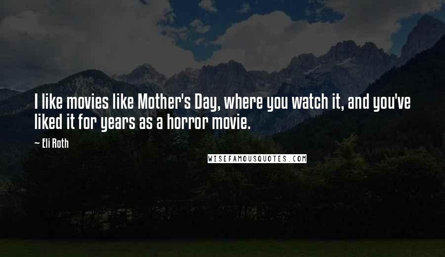 Eli Roth Quotes: I like movies like Mother's Day, where you watch it, and you've liked it for years as a horror movie.