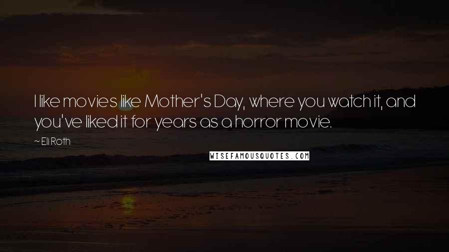 Eli Roth Quotes: I like movies like Mother's Day, where you watch it, and you've liked it for years as a horror movie.