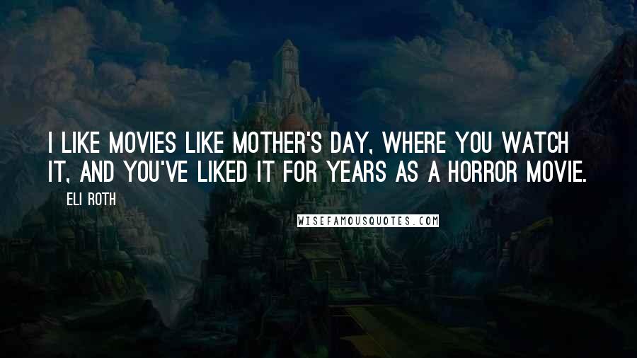 Eli Roth Quotes: I like movies like Mother's Day, where you watch it, and you've liked it for years as a horror movie.