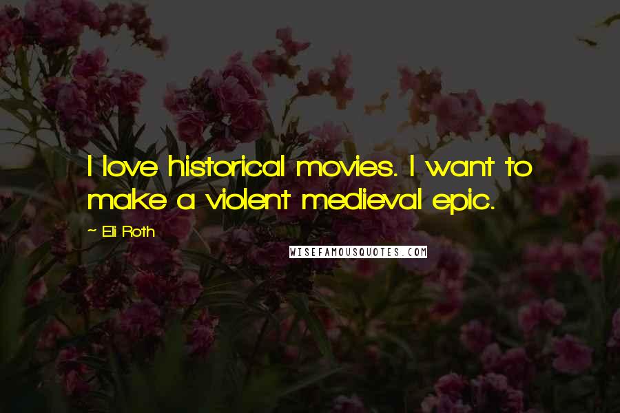 Eli Roth Quotes: I love historical movies. I want to make a violent medieval epic.