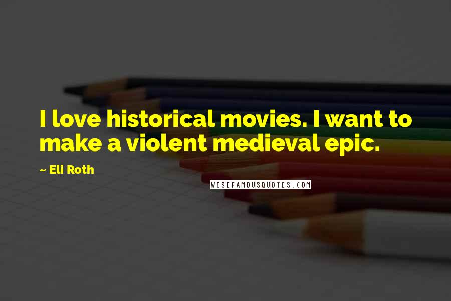 Eli Roth Quotes: I love historical movies. I want to make a violent medieval epic.