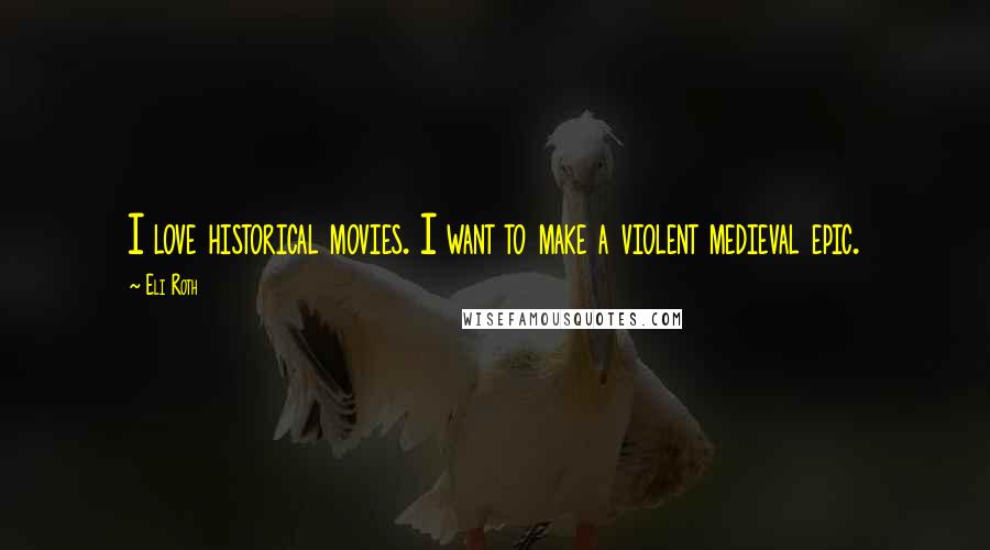 Eli Roth Quotes: I love historical movies. I want to make a violent medieval epic.