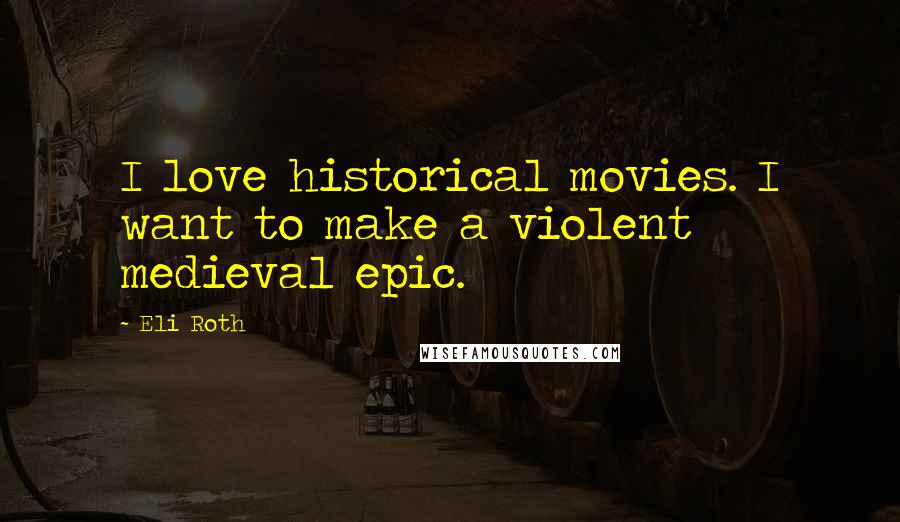 Eli Roth Quotes: I love historical movies. I want to make a violent medieval epic.