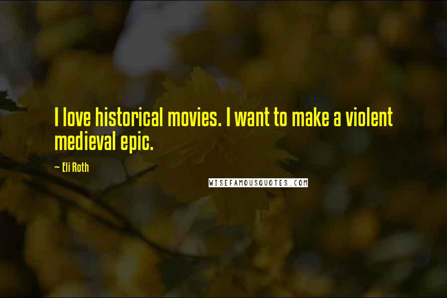 Eli Roth Quotes: I love historical movies. I want to make a violent medieval epic.