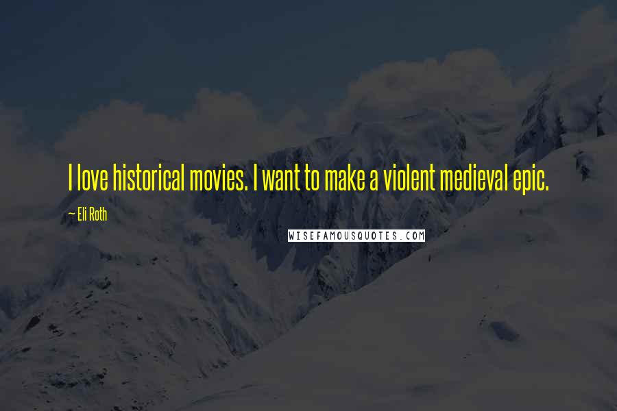 Eli Roth Quotes: I love historical movies. I want to make a violent medieval epic.