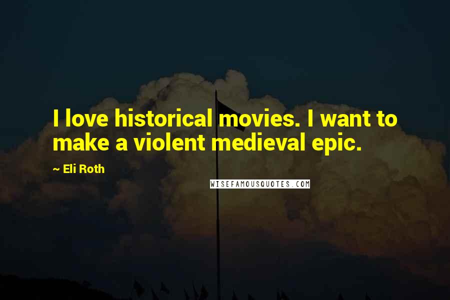 Eli Roth Quotes: I love historical movies. I want to make a violent medieval epic.