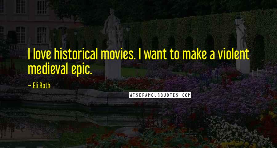 Eli Roth Quotes: I love historical movies. I want to make a violent medieval epic.