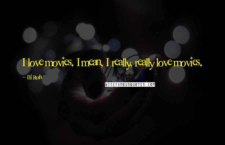 Eli Roth Quotes: I love movies. I mean, I really, really love movies.