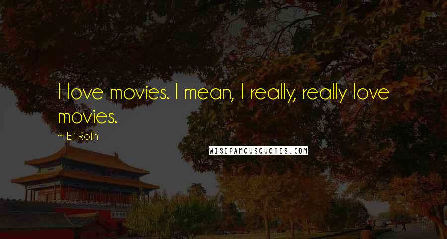 Eli Roth Quotes: I love movies. I mean, I really, really love movies.