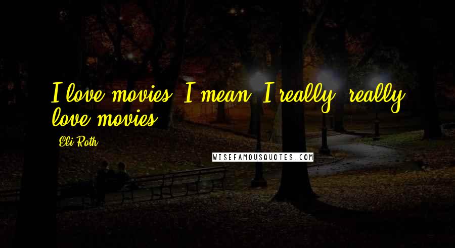 Eli Roth Quotes: I love movies. I mean, I really, really love movies.