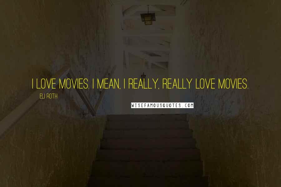 Eli Roth Quotes: I love movies. I mean, I really, really love movies.