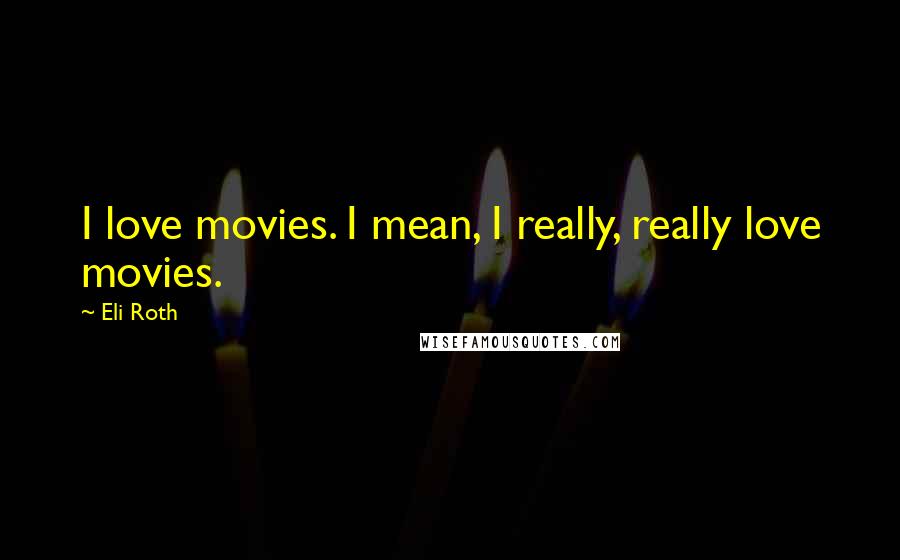 Eli Roth Quotes: I love movies. I mean, I really, really love movies.