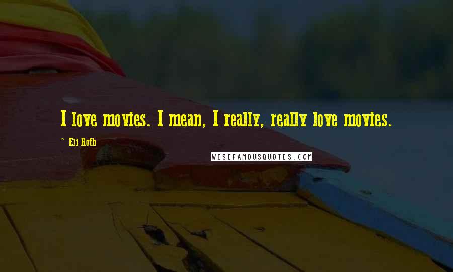 Eli Roth Quotes: I love movies. I mean, I really, really love movies.