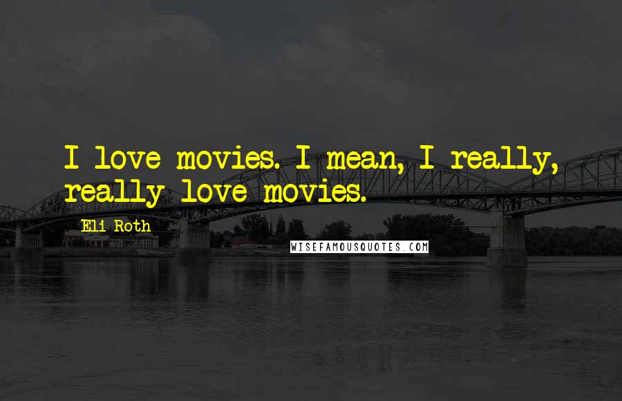 Eli Roth Quotes: I love movies. I mean, I really, really love movies.