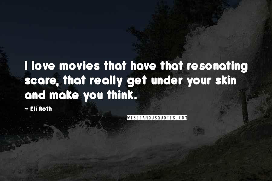 Eli Roth Quotes: I love movies that have that resonating scare, that really get under your skin and make you think.