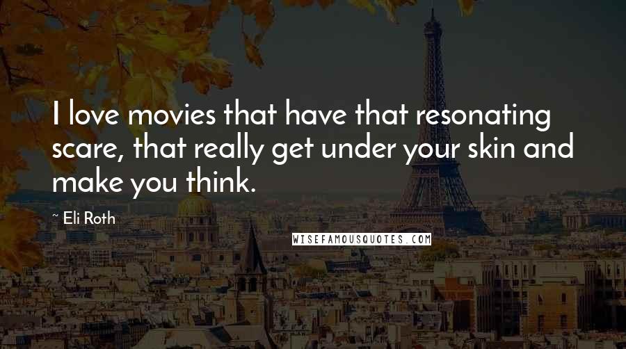 Eli Roth Quotes: I love movies that have that resonating scare, that really get under your skin and make you think.