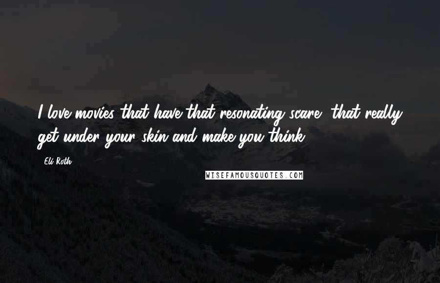 Eli Roth Quotes: I love movies that have that resonating scare, that really get under your skin and make you think.