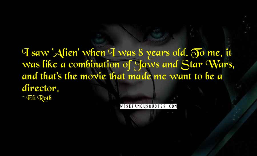 Eli Roth Quotes: I saw 'Alien' when I was 8 years old. To me, it was like a combination of Jaws and Star Wars, and that's the movie that made me want to be a director.