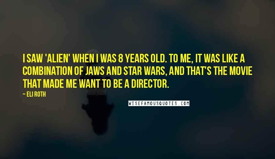 Eli Roth Quotes: I saw 'Alien' when I was 8 years old. To me, it was like a combination of Jaws and Star Wars, and that's the movie that made me want to be a director.