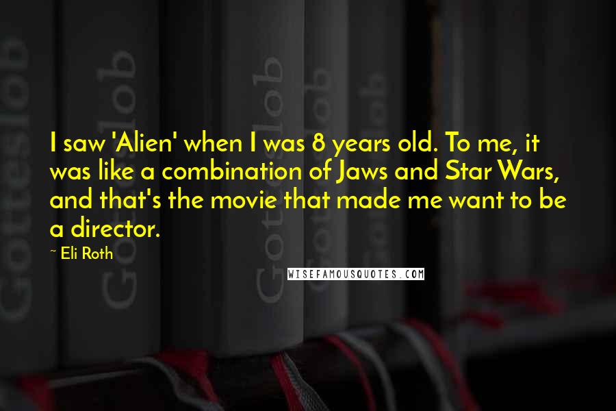Eli Roth Quotes: I saw 'Alien' when I was 8 years old. To me, it was like a combination of Jaws and Star Wars, and that's the movie that made me want to be a director.