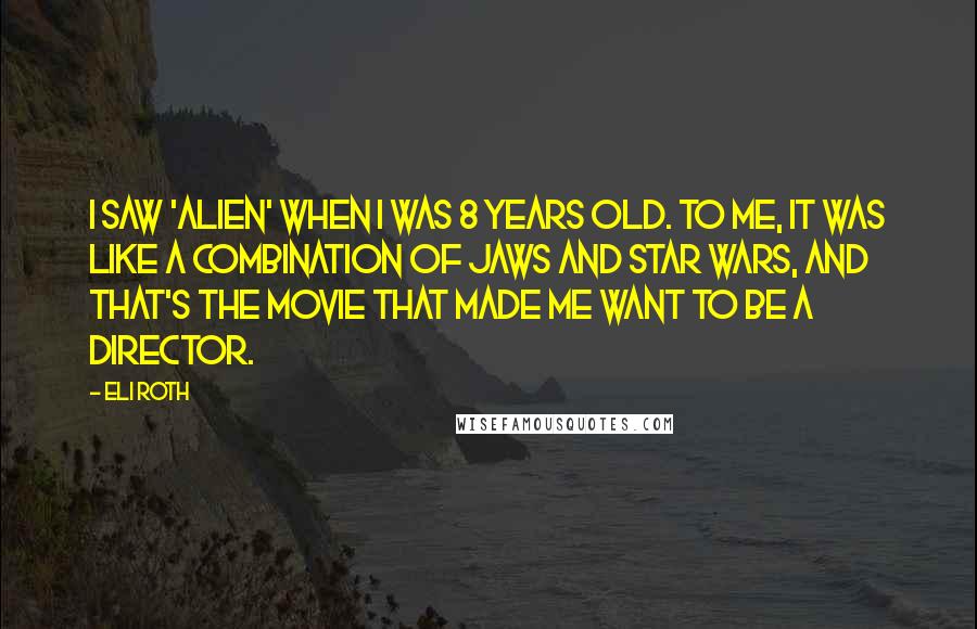 Eli Roth Quotes: I saw 'Alien' when I was 8 years old. To me, it was like a combination of Jaws and Star Wars, and that's the movie that made me want to be a director.