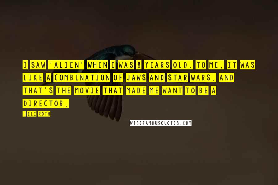 Eli Roth Quotes: I saw 'Alien' when I was 8 years old. To me, it was like a combination of Jaws and Star Wars, and that's the movie that made me want to be a director.