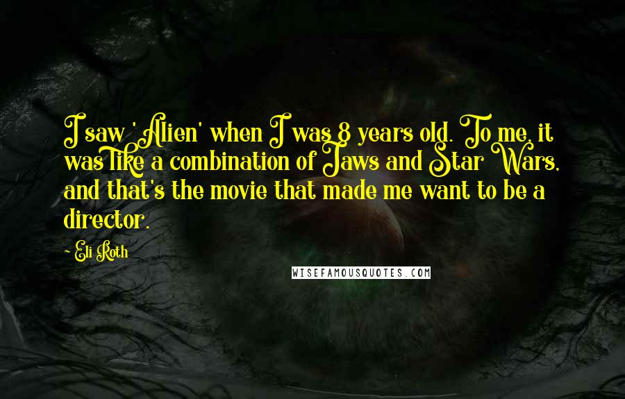 Eli Roth Quotes: I saw 'Alien' when I was 8 years old. To me, it was like a combination of Jaws and Star Wars, and that's the movie that made me want to be a director.