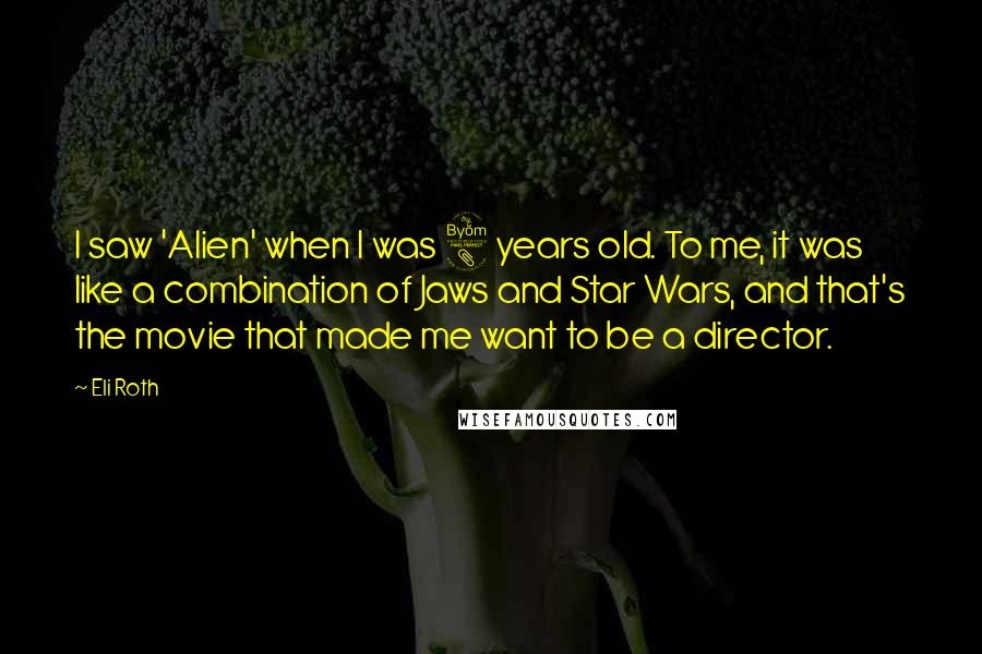 Eli Roth Quotes: I saw 'Alien' when I was 8 years old. To me, it was like a combination of Jaws and Star Wars, and that's the movie that made me want to be a director.