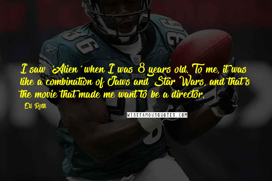 Eli Roth Quotes: I saw 'Alien' when I was 8 years old. To me, it was like a combination of Jaws and Star Wars, and that's the movie that made me want to be a director.