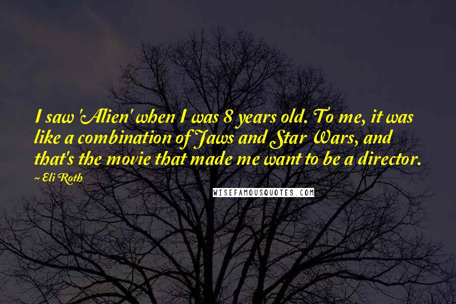 Eli Roth Quotes: I saw 'Alien' when I was 8 years old. To me, it was like a combination of Jaws and Star Wars, and that's the movie that made me want to be a director.